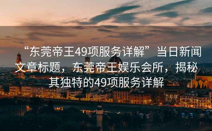 “東莞帝王49項(xiàng)服務(wù)詳解”當(dāng)日新聞文章標(biāo)題，東莞帝王娛樂會所，揭秘其獨(dú)特的49項(xiàng)服務(wù)詳解