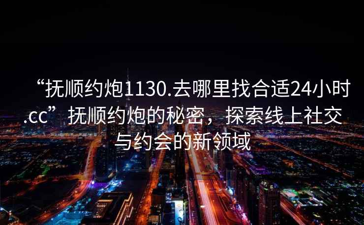 “撫順約炮1130.去哪里找合適24小時(shí).cc”撫順約炮的秘密，探索線上社交與約會(huì)的新領(lǐng)域