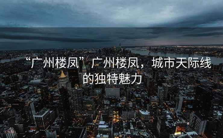 “廣州樓鳳”廣州樓鳳，城市天際線的獨特魅力