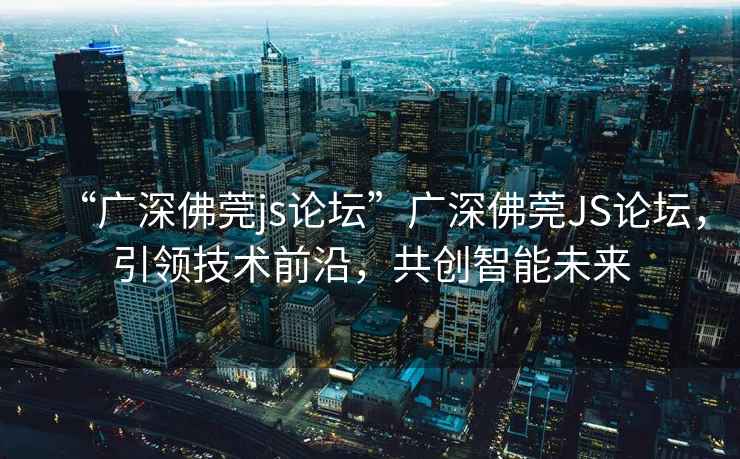 “廣深佛莞js論壇”廣深佛莞JS論壇，引領(lǐng)技術(shù)前沿，共創(chuàng)智能未來(lái)