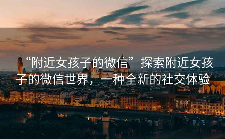 “附近女孩子的微信”探索附近女孩子的微信世界，一種全新的社交體驗(yàn)