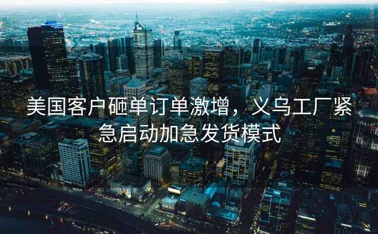 美國客戶砸單訂單激增，義烏工廠緊急啟動(dòng)加急發(fā)貨模式