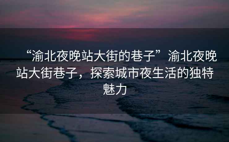 “渝北夜晚站大街的巷子”渝北夜晚站大街巷子，探索城市夜生活的獨(dú)特魅力