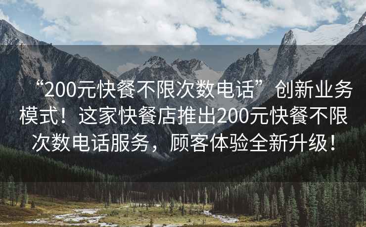 “200元快餐不限次數(shù)電話”創(chuàng)新業(yè)務(wù)模式！這家快餐店推出200元快餐不限次數(shù)電話服務(wù)，顧客體驗全新升級！