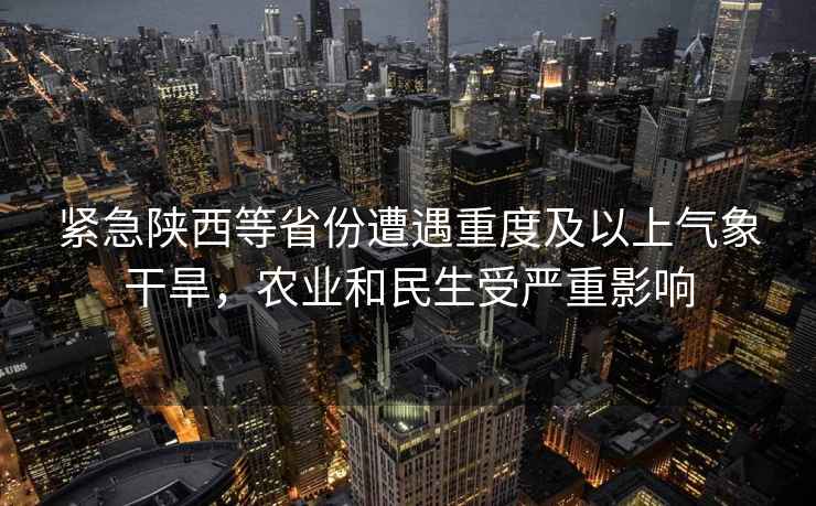 緊急陜西等省份遭遇重度及以上氣象干旱，農業(yè)和民生受嚴重影響