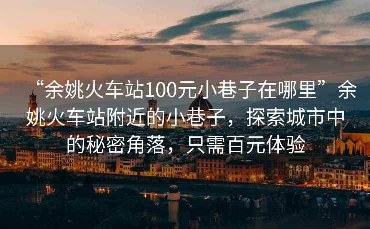“余姚火車站100元小巷子在哪里”余姚火車站附近的小巷子，探索城市中的秘密角落，只需百元體驗(yàn)