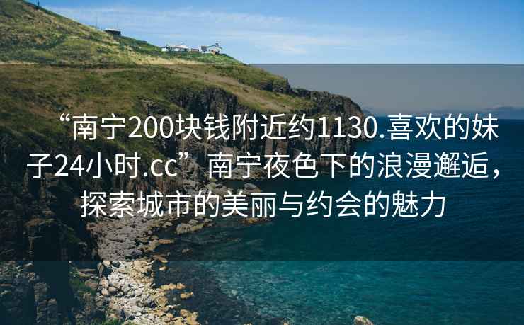 “南寧200塊錢附近約1130.喜歡的妹子24小時.cc”南寧夜色下的浪漫邂逅，探索城市的美麗與約會的魅力