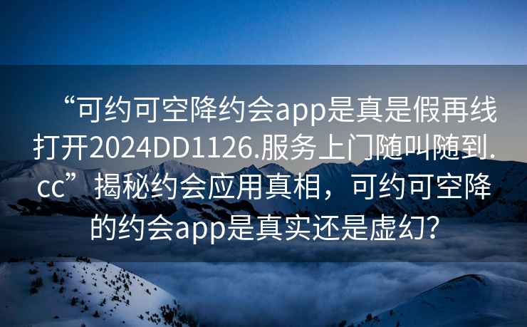 “可約可空降約會app是真是假再線打開2024DD1126.服務(wù)上門隨叫隨到.cc”揭秘約會應(yīng)用真相，可約可空降的約會app是真實(shí)還是虛幻？