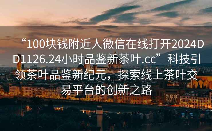 “100塊錢附近人微信在線打開2024DD1126.24小時品鑒新茶葉.cc”科技引領(lǐng)茶葉品鑒新紀(jì)元，探索線上茶葉交易平臺的創(chuàng)新之路