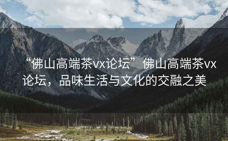 “佛山高端茶vx論壇”佛山高端茶vx論壇，品味生活與文化的交融之美