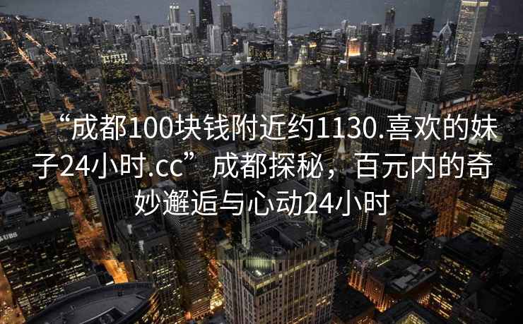 “成都100塊錢附近約1130.喜歡的妹子24小時(shí).cc”成都探秘，百元內(nèi)的奇妙邂逅與心動(dòng)24小時(shí)