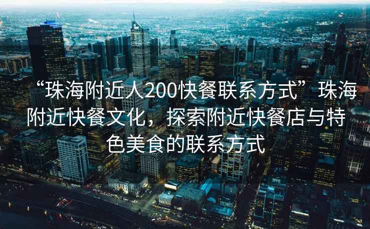 “珠海附近人200快餐聯(lián)系方式”珠海附近快餐文化，探索附近快餐店與特色美食的聯(lián)系方式