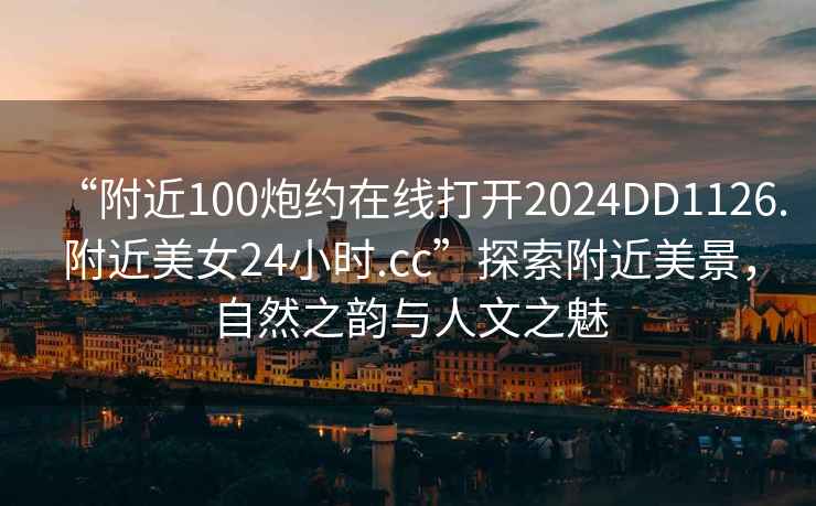 “附近100炮約在線打開2024DD1126.附近美女24小時.cc”探索附近美景，自然之韻與人文之魅