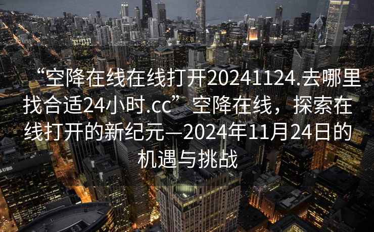 “空降在線(xiàn)在線(xiàn)打開(kāi)20241124.去哪里找合適24小時(shí).cc”空降在線(xiàn)，探索在線(xiàn)打開(kāi)的新紀(jì)元—2024年11月24日的機(jī)遇與挑戰(zhàn)