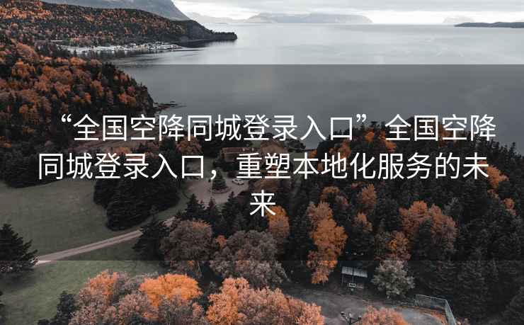 “全國(guó)空降同城登錄入口”全國(guó)空降同城登錄入口，重塑本地化服務(wù)的未來(lái)