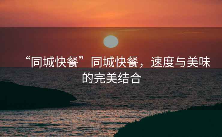 “同城快餐”同城快餐，速度與美味的完美結(jié)合