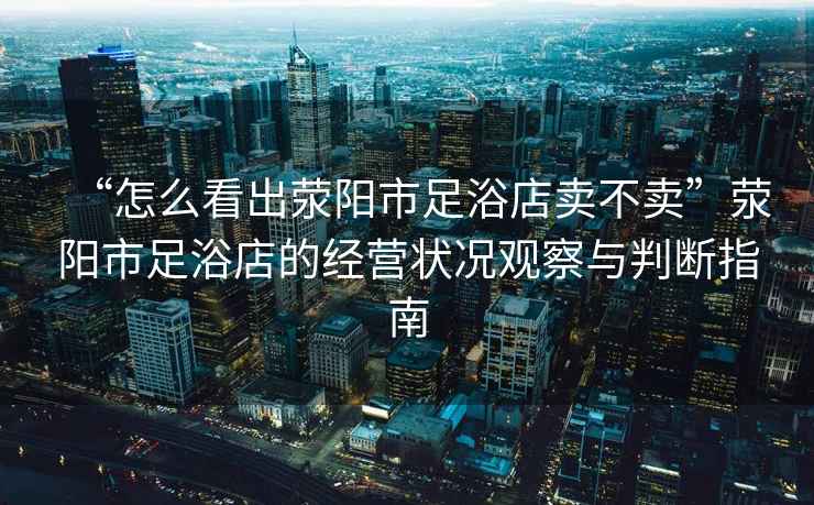 “怎么看出滎陽市足浴店賣不賣”滎陽市足浴店的經(jīng)營狀況觀察與判斷指南