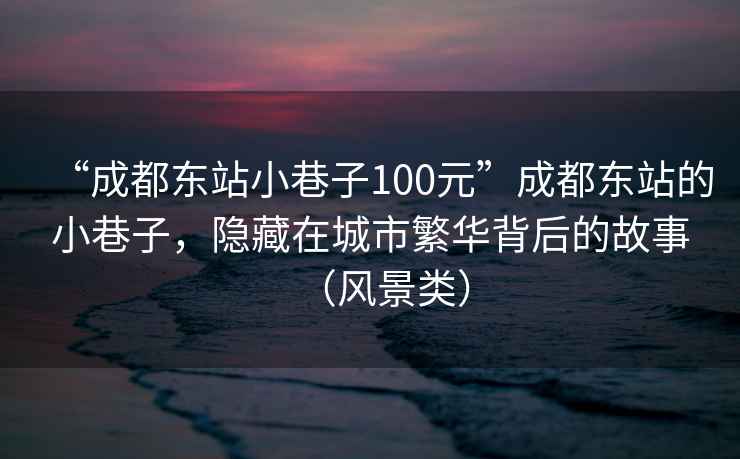 “成都東站小巷子100元”成都東站的小巷子，隱藏在城市繁華背后的故事（風(fēng)景類）