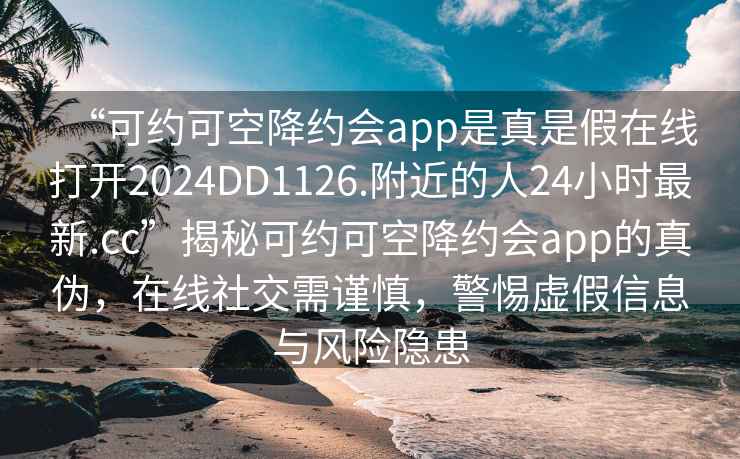 “可約可空降約會app是真是假在線打開2024DD1126.附近的人24小時最新.cc”揭秘可約可空降約會app的真?zhèn)?，在線社交需謹(jǐn)慎，警惕虛假信息與風(fēng)險隱患