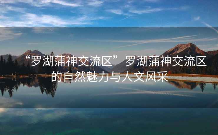 “羅湖蒲神交流區(qū)”羅湖蒲神交流區(qū)的自然魅力與人文風(fēng)采
