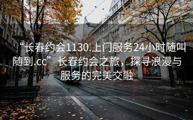 “長(zhǎng)春約會(huì)1130.上門服務(wù)24小時(shí)隨叫隨到.cc”長(zhǎng)春約會(huì)之旅，探尋浪漫與服務(wù)的完美交融