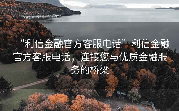 “利信金融官方客服電話”利信金融官方客服電話，連接您與優(yōu)質(zhì)金融服務(wù)的橋梁