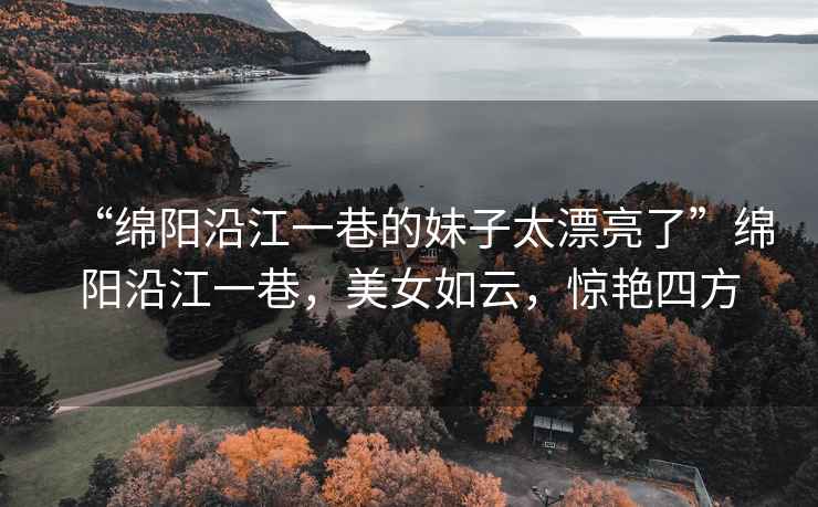 “綿陽沿江一巷的妹子太漂亮了”綿陽沿江一巷，美女如云，驚艷四方