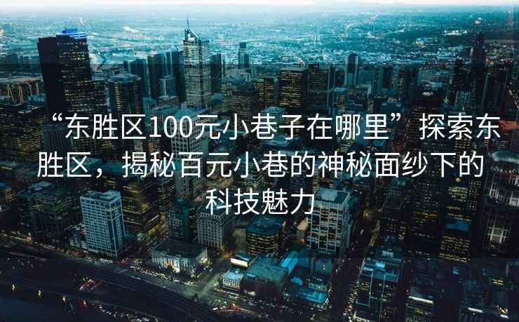 “東勝區(qū)100元小巷子在哪里”探索東勝區(qū)，揭秘百元小巷的神秘面紗下的科技魅力