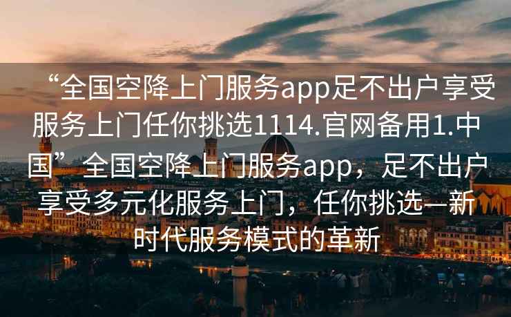 “全國空降上門服務app足不出戶享受服務上門任你挑選1114.官網備用1.中國”全國空降上門服務app，足不出戶享受多元化服務上門，任你挑選—新時代服務模式的革新