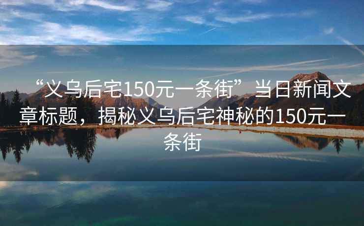 “義烏后宅150元一條街”當(dāng)日新聞文章標(biāo)題，揭秘義烏后宅神秘的150元一條街