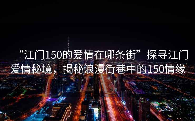 “江門150的愛(ài)情在哪條街”探尋江門愛(ài)情秘境，揭秘浪漫街巷中的150情緣