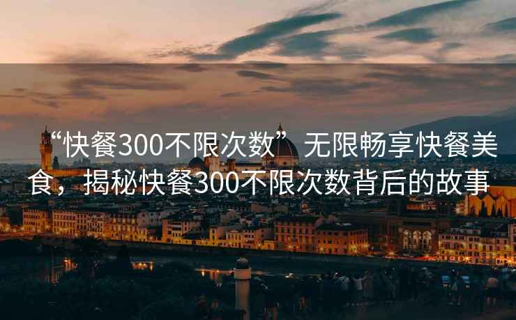 “快餐300不限次數(shù)”無限暢享快餐美食，揭秘快餐300不限次數(shù)背后的故事