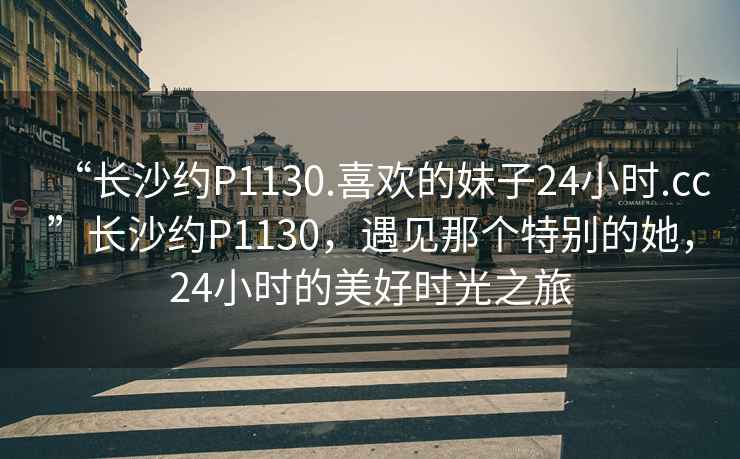 “長(zhǎng)沙約P1130.喜歡的妹子24小時(shí).cc”長(zhǎng)沙約P1130，遇見(jiàn)那個(gè)特別的她，24小時(shí)的美好時(shí)光之旅