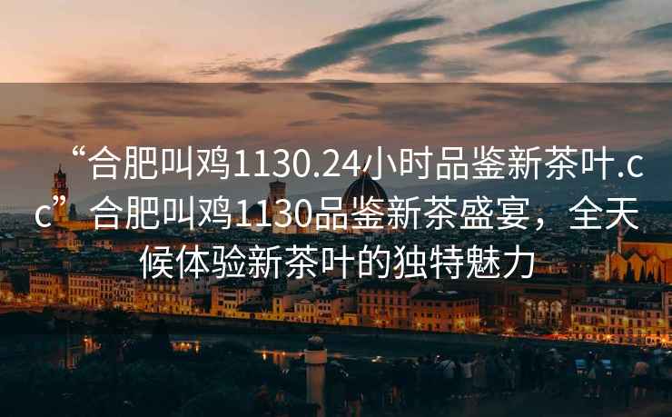 “合肥叫雞1130.24小時品鑒新茶葉.cc”合肥叫雞1130品鑒新茶盛宴，全天候體驗新茶葉的獨特魅力