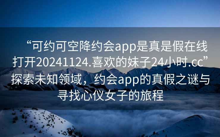 “可約可空降約會(huì)app是真是假在線打開20241124.喜歡的妹子24小時(shí).cc”探索未知領(lǐng)域，約會(huì)app的真假之謎與尋找心儀女子的旅程