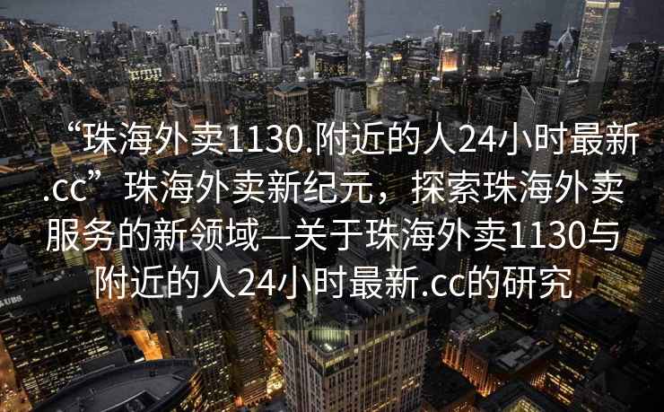 “珠海外賣1130.附近的人24小時最新.cc”珠海外賣新紀元，探索珠海外賣服務的新領域—關于珠海外賣1130與附近的人24小時最新.cc的研究