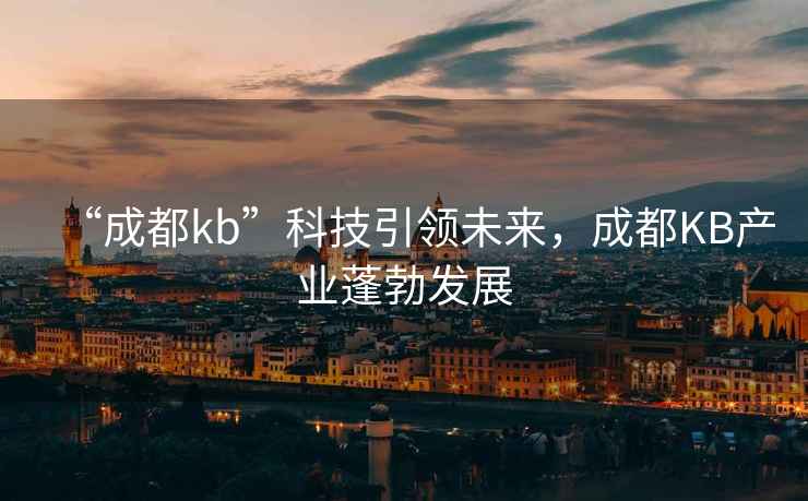 “成都kb”科技引領(lǐng)未來(lái)，成都KB產(chǎn)業(yè)蓬勃發(fā)展