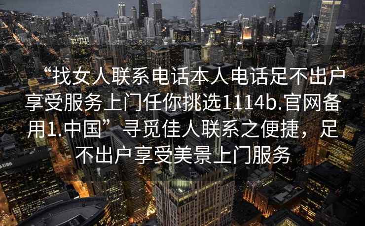 “找女人聯(lián)系電話(huà)本人電話(huà)足不出戶(hù)享受服務(wù)上門(mén)任你挑選1114b.官網(wǎng)備用1.中國(guó)”尋覓佳人聯(lián)系之便捷，足不出戶(hù)享受美景上門(mén)服務(wù)