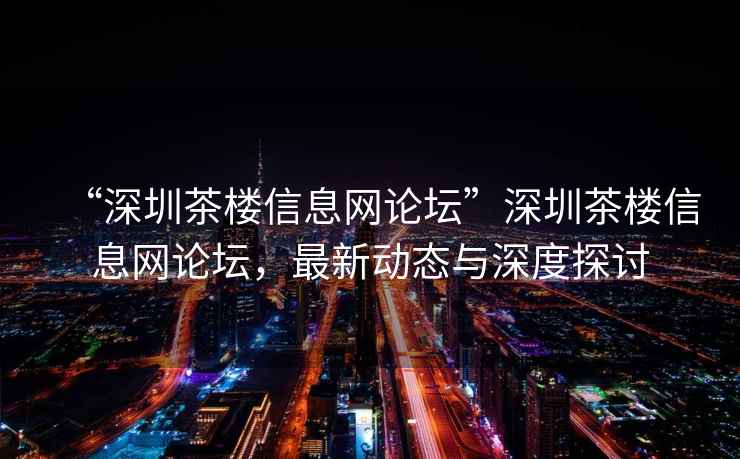 “深圳茶樓信息網(wǎng)論壇”深圳茶樓信息網(wǎng)論壇，最新動態(tài)與深度探討