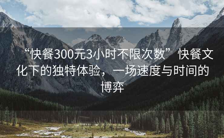 “快餐300元3小時(shí)不限次數(shù)”快餐文化下的獨(dú)特體驗(yàn)，一場(chǎng)速度與時(shí)間的博弈