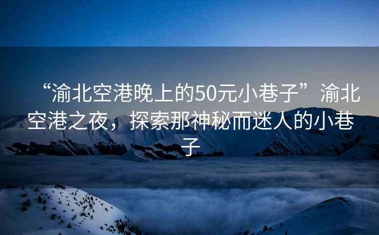 “渝北空港晚上的50元小巷子”渝北空港之夜，探索那神秘而迷人的小巷子