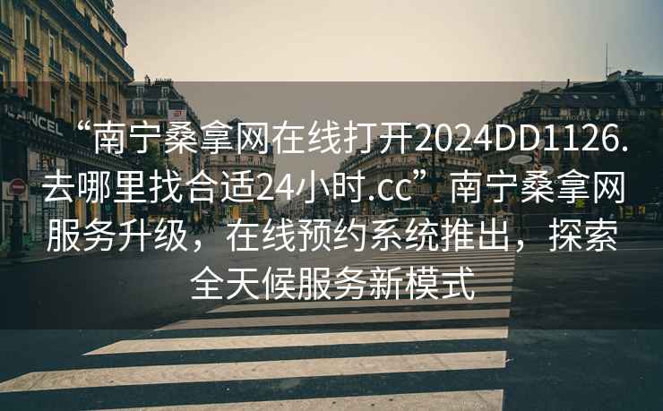 “南寧桑拿網(wǎng)在線打開2024DD1126.去哪里找合適24小時.cc”南寧桑拿網(wǎng)服務升級，在線預約系統(tǒng)推出，探索全天候服務新模式