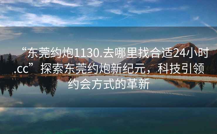 “東莞約炮1130.去哪里找合適24小時(shí).cc”探索東莞約炮新紀(jì)元，科技引領(lǐng)約會(huì)方式的革新