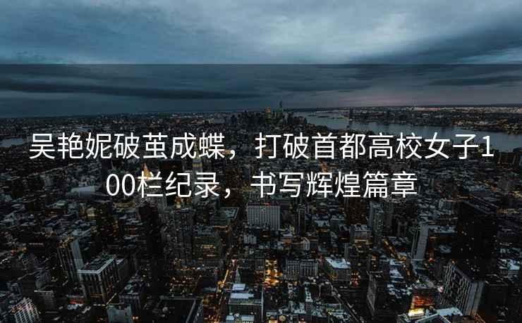 吳艷妮破繭成蝶，打破首都高校女子100欄紀錄，書寫輝煌篇章