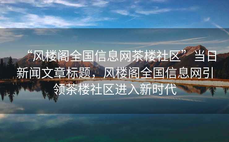 “風(fēng)樓閣全國(guó)信息網(wǎng)茶樓社區(qū)”當(dāng)日新聞文章標(biāo)題，風(fēng)樓閣全國(guó)信息網(wǎng)引領(lǐng)茶樓社區(qū)進(jìn)入新時(shí)代