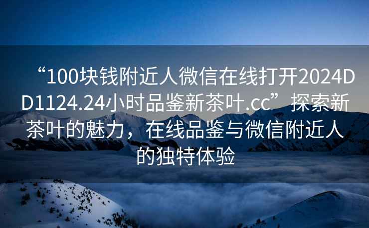 “100塊錢附近人微信在線打開2024DD1124.24小時品鑒新茶葉.cc”探索新茶葉的魅力，在線品鑒與微信附近人的獨(dú)特體驗(yàn)
