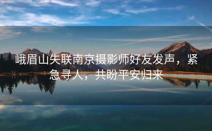 峨眉山失聯南京攝影師好友發(fā)聲，緊急尋人，共盼平安歸來