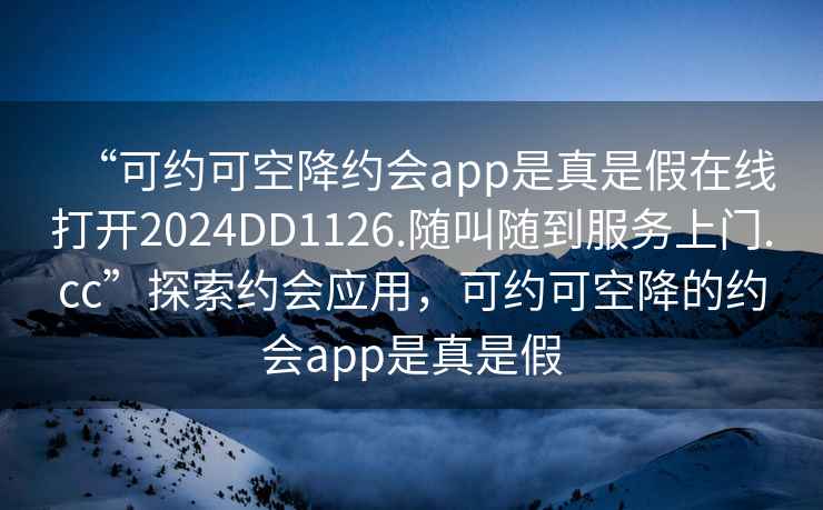“可約可空降約會app是真是假在線打開2024DD1126.隨叫隨到服務(wù)上門.cc”探索約會應(yīng)用，可約可空降的約會app是真是假