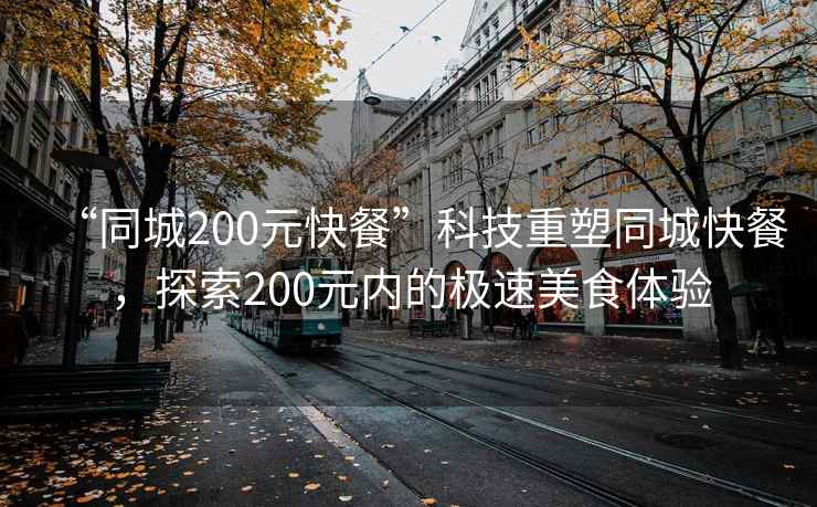 “同城200元快餐”科技重塑同城快餐，探索200元內(nèi)的極速美食體驗(yàn)