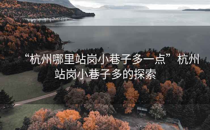 “杭州哪里站崗小巷子多一點(diǎn)”杭州站崗小巷子多的探索